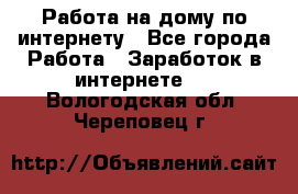 Работа на дому по интернету - Все города Работа » Заработок в интернете   . Вологодская обл.,Череповец г.